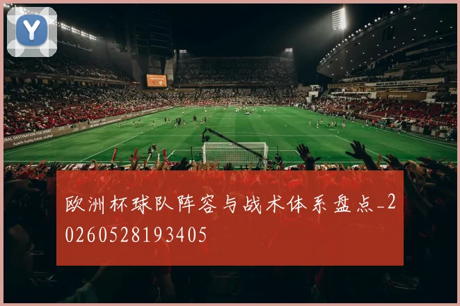 欧洲杯球队阵容与战术体系盘点_20260528193405
