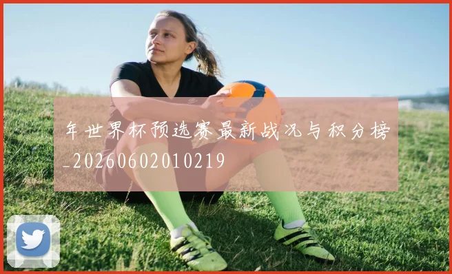 年世界杯预选赛最新战况与积分榜_20260602010219