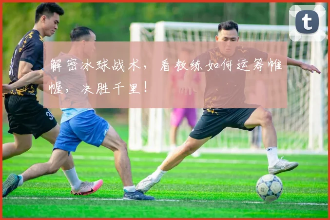 解密冰球战术，看教练如何运筹帷幄，决胜千里！