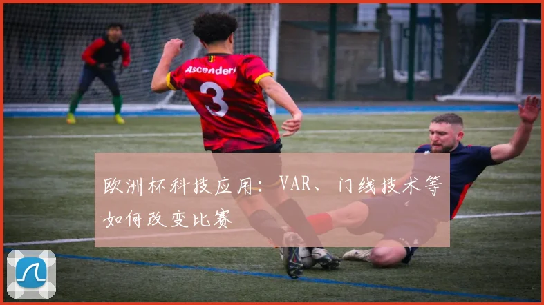 欧洲杯科技应用:VAR、门线技术等如何改变比赛