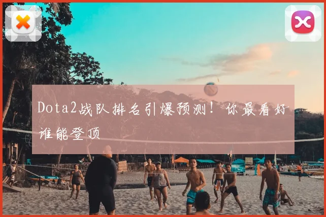 Dota2战队排名引爆预测!你最看好谁能登顶