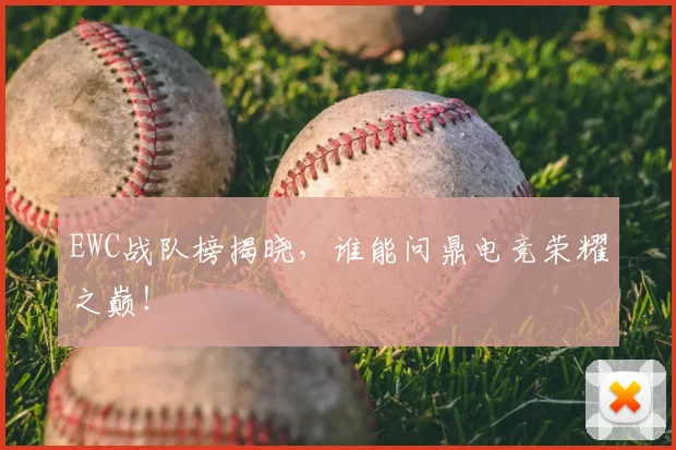 EWC战队榜揭晓,谁能问鼎电竞荣耀之巅!