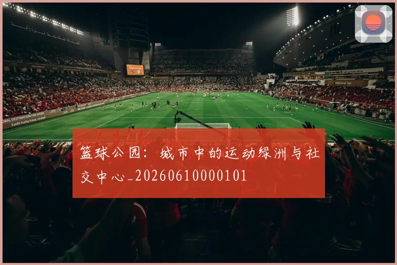 篮球公园：城市中的运动绿洲与社交中心_20260610000101