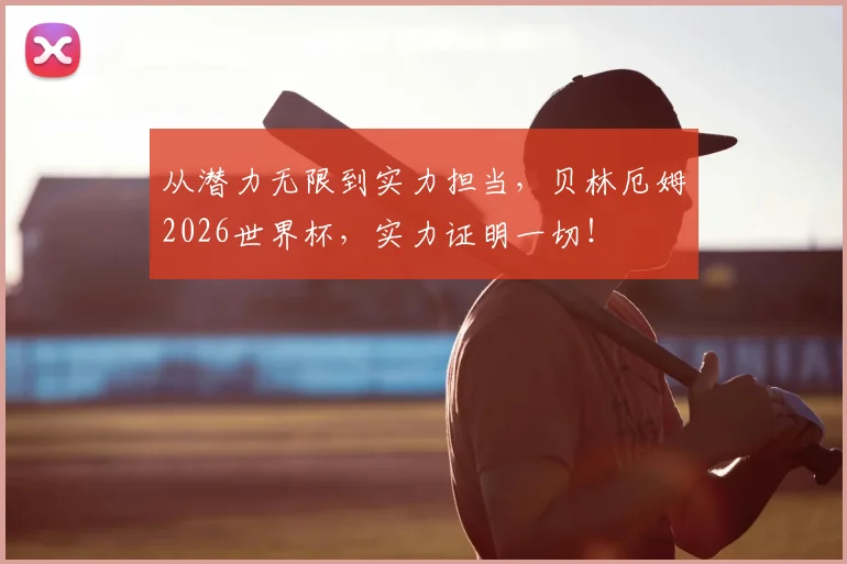 从潜力无限到实力担当，贝林厄姆2026世界杯，实力证明一切！