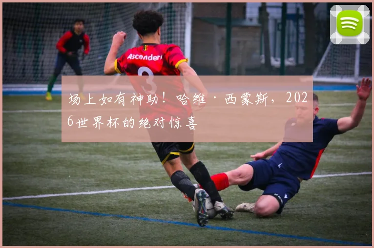 场上如有神助！哈维·西蒙斯，2026世界杯的绝对惊喜