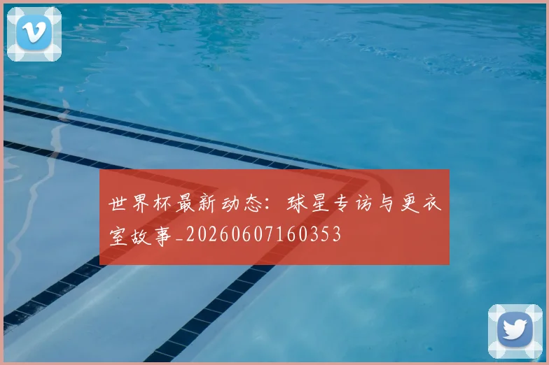 世界杯最新动态：球星专访与更衣室故事_20260607160353