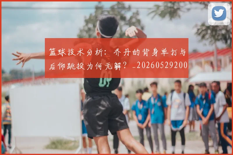 篮球技术分析：乔丹的背身单打与后仰跳投为何无解？_20260529200347