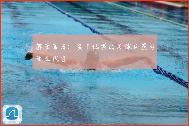 解密莱万：场下低调的足球巨星与商业代言