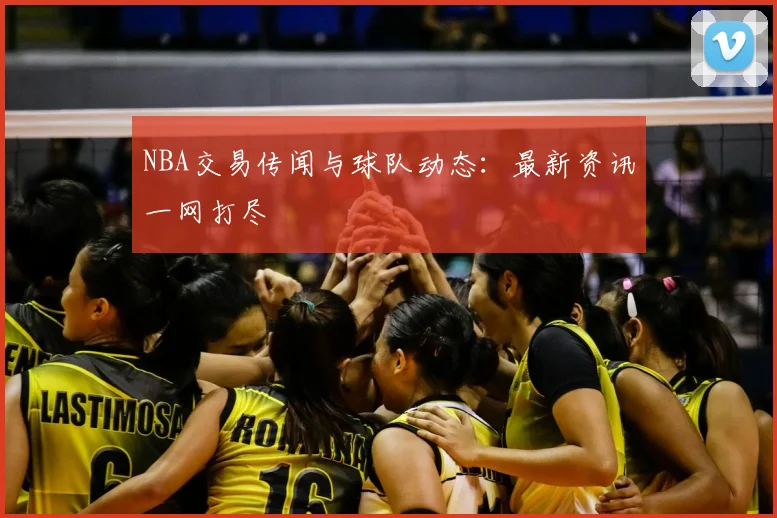 NBA交易传闻与球队动态：最新资讯一网打尽