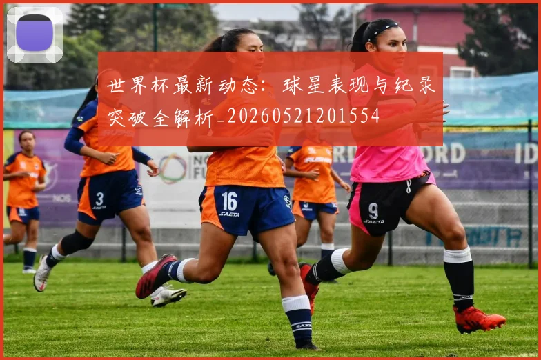 世界杯最新动态:球星表现与纪录突破全解析_20260521201554