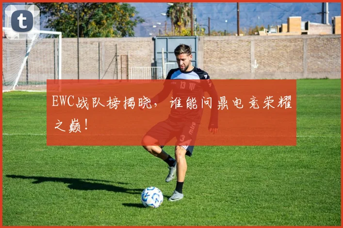 EWC战队榜揭晓,谁能问鼎电竞荣耀之巅!