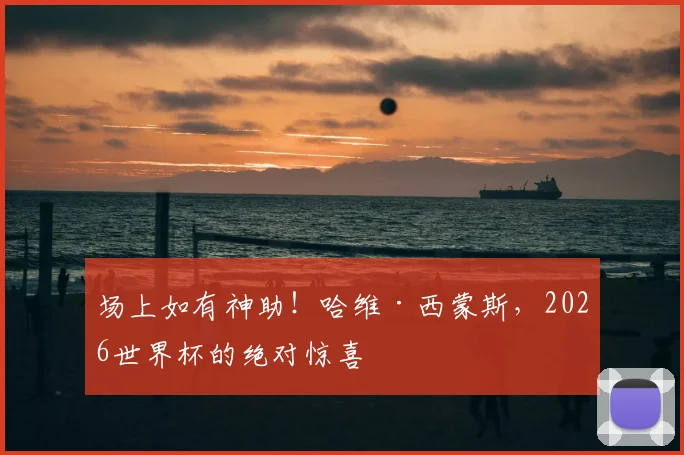 场上如有神助！哈维·西蒙斯，2026世界杯的绝对惊喜
