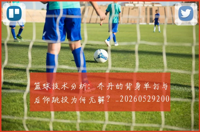 篮球技术分析：乔丹的背身单打与后仰跳投为何无解？_20260529200347